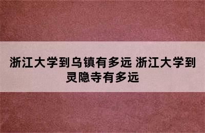 浙江大学到乌镇有多远 浙江大学到灵隐寺有多远